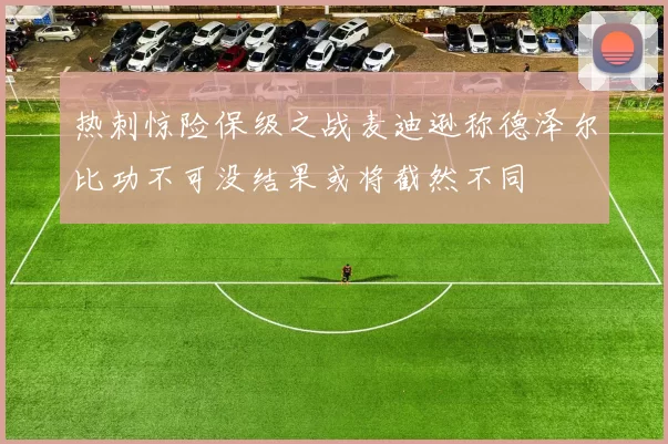 热刺惊险保级之战麦迪逊称德泽尔比功不可没结果或将截然不同
