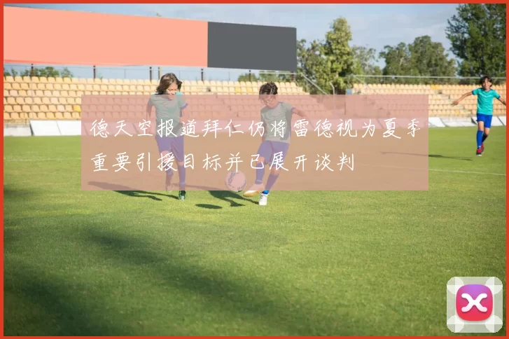 德天空报道拜仁仍将雷德视为夏季重要引援目标并已展开谈判