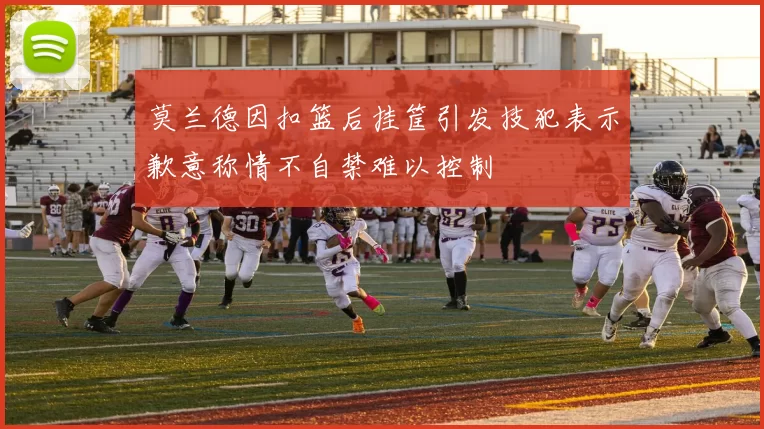 莫兰德因扣篮后挂筐引发技犯表示歉意称情不自禁难以控制