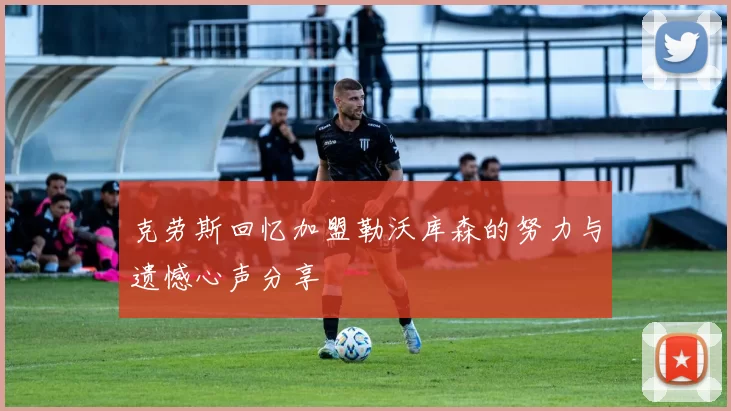 克劳斯回忆加盟勒沃库森的努力与遗憾心声分享