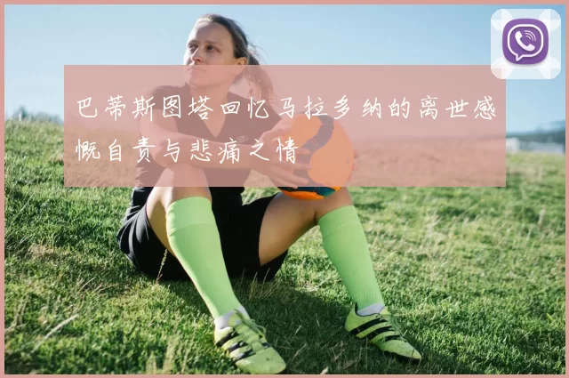 巴蒂斯图塔回忆马拉多纳的离世感慨自责与悲痛之情