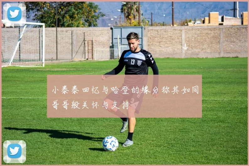 小泰泰回忆与哈登的缘分称其如同哥哥般关怀与支持