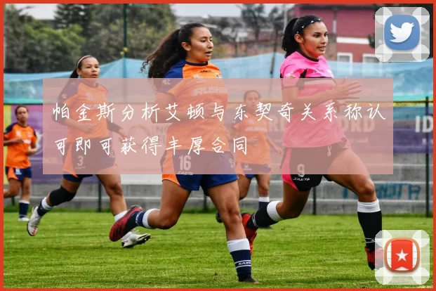 帕金斯分析艾顿与东契奇关系称认可即可获得丰厚合同