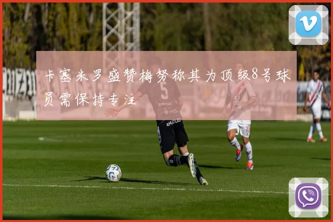 卡塞米罗盛赞梅努称其为顶级8号球员需保持专注