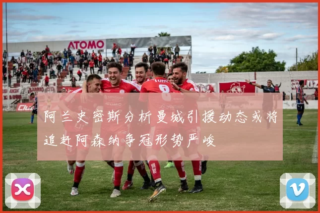 阿兰史密斯分析曼城引援动态或将追赶阿森纳争冠形势严峻