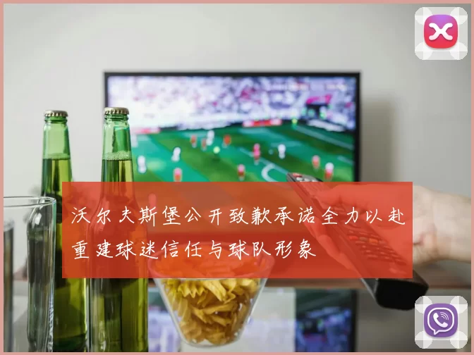 沃尔夫斯堡公开致歉承诺全力以赴重建球迷信任与球队形象