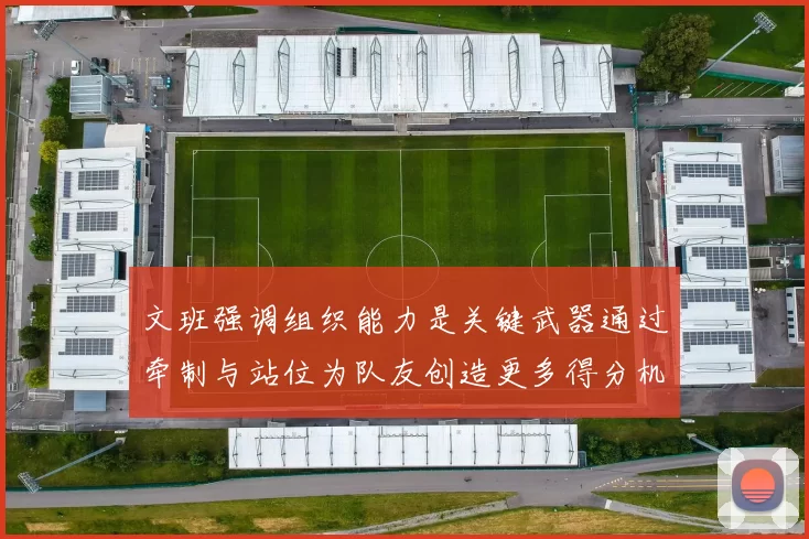 文班强调组织能力是关键武器通过牵制与站位为队友创造更多得分机会