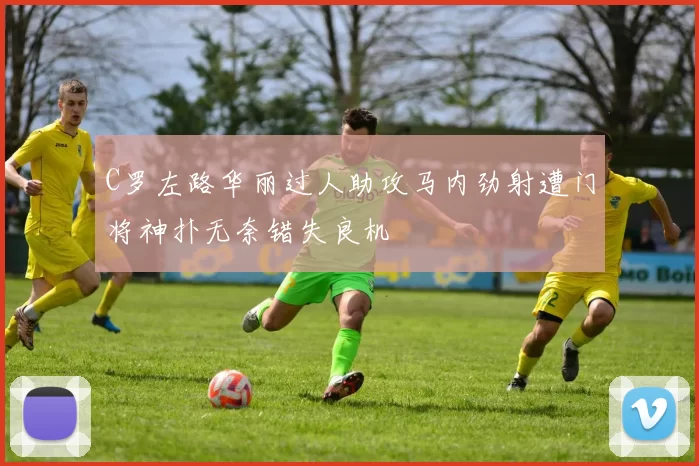 C罗左路华丽过人助攻马内劲射遭门将神扑无奈错失良机