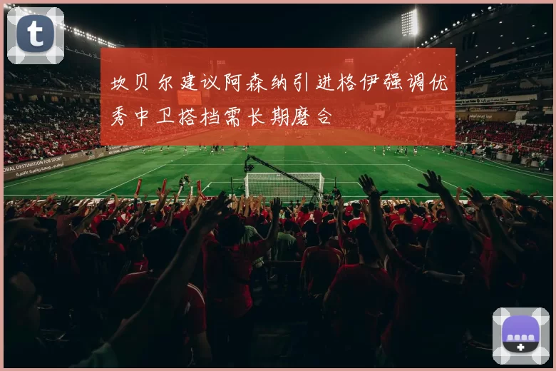 坎贝尔建议阿森纳引进格伊强调优秀中卫搭档需长期磨合