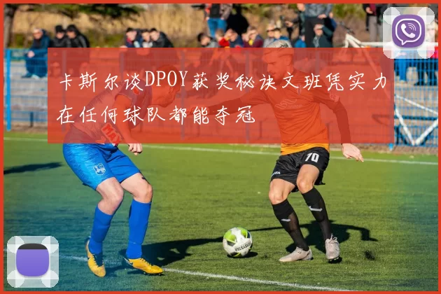 卡斯尔谈DPOY获奖秘诀文班凭实力在任何球队都能夺冠