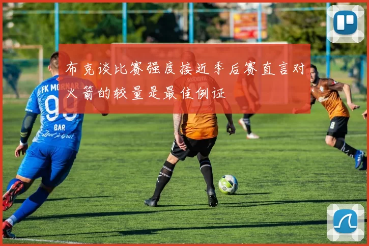 布克谈比赛强度接近季后赛直言对火箭的较量是最佳例证